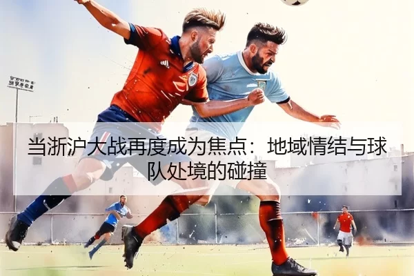 当浙沪大战再度成为焦点：地域情结与球队处境的碰撞