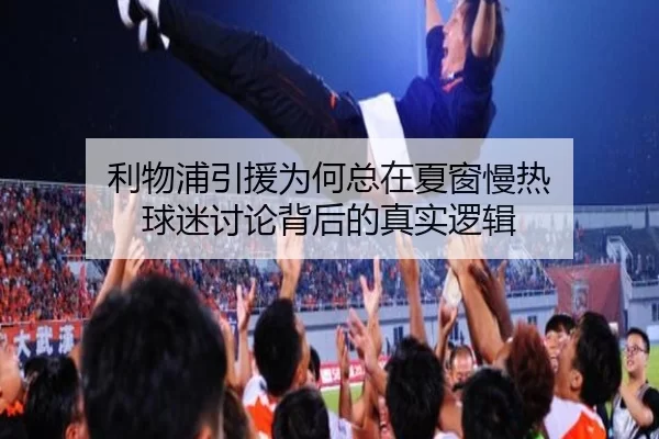 利物浦引援为何总在夏窗慢热 球迷讨论背后的真实逻辑（leyu）